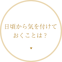 日頃から気を付けておくことは？